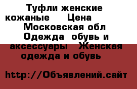 Туфли женские ,кожаные , › Цена ­ 1 500 - Московская обл. Одежда, обувь и аксессуары » Женская одежда и обувь   